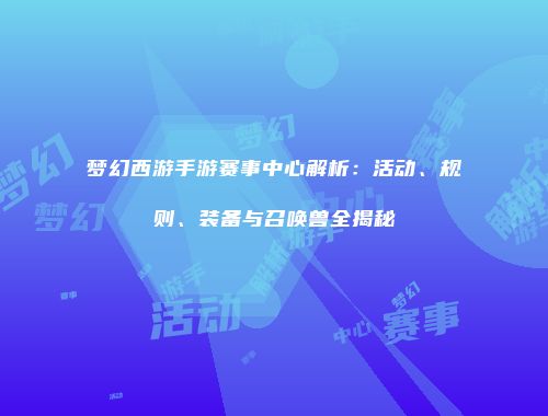 梦幻西游手游赛事中心解析：活动、规则、装备与召唤兽全揭秘