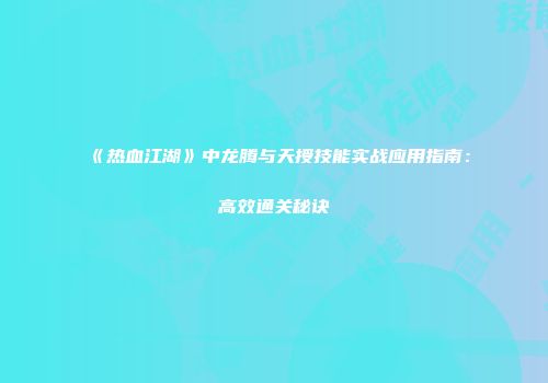 《热血江湖》中龙腾与天授技能实战应用指南：高效通关秘诀