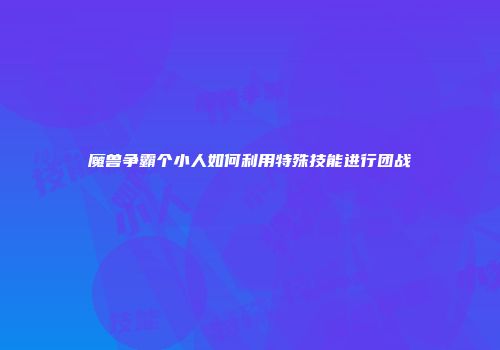 魔兽争霸个小人如何利用特殊技能进行团战