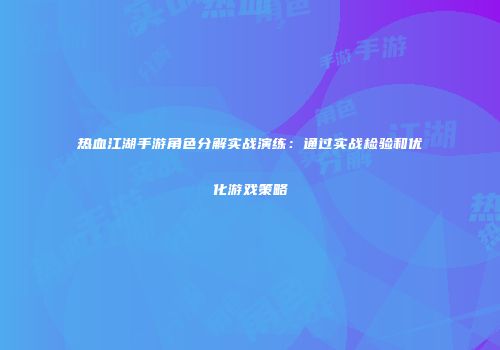 热血江湖手游角色分解实战演练：通过实战检验和优化游戏策略
