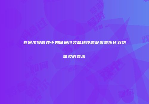 在赛尔号游戏中如何通过装备和技能配置来优化双防精灵的表现