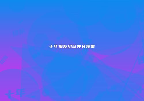 十年损友组队冲分趣事