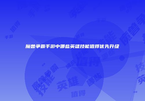 魔兽争霸手游中哪些英雄技能值得优先升级