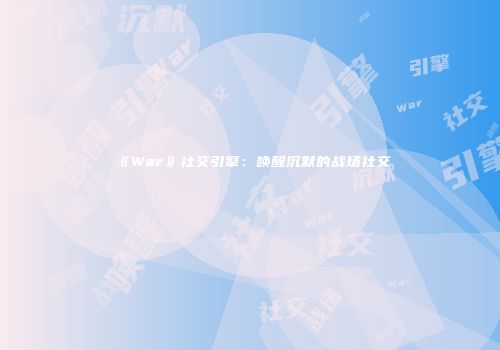 《War》社交引擎：唤醒沉默的战场社交