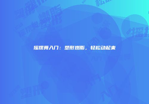 摇摆舞入门：塑形燃脂，轻松动起来