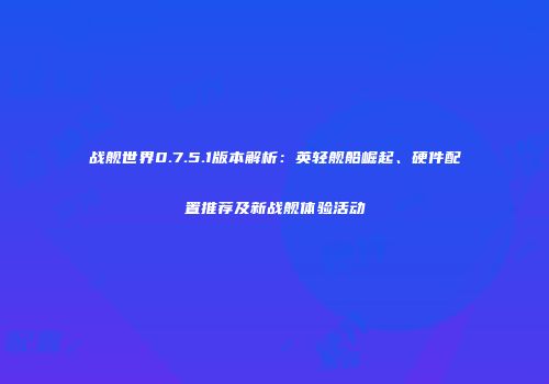 战舰世界0.7.5.1版本解析：英轻舰船崛起、硬件配置推荐及新战舰体验活动
