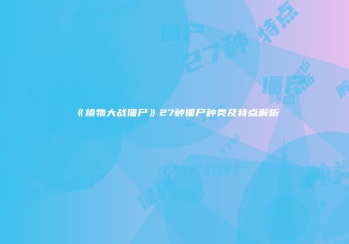 《植物大战僵尸》27种僵尸种类及特点解析