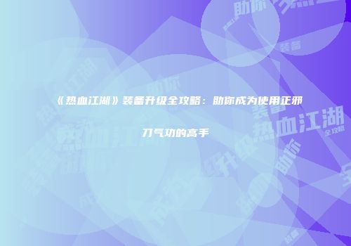 《热血江湖》装备升级全攻略：助你成为使用正邪刀气功的高手