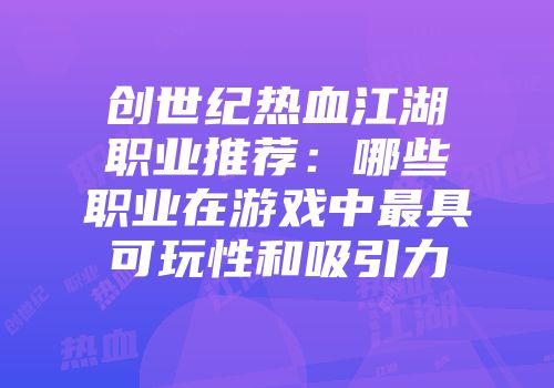 创世纪热血江湖职业推荐：哪些职业在游戏中最具可玩性和吸引力