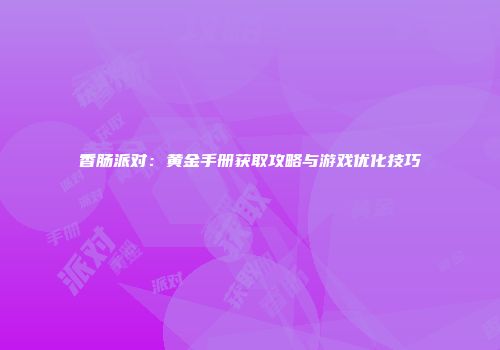 香肠派对：黄金手册获取攻略与游戏优化技巧