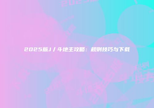 2025版J丿斗地主攻略:规则技巧与下载