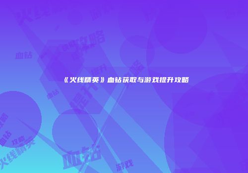 《火线精英》血钻获取与游戏提升攻略