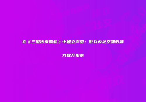 在《三国传奇霸业》中建立声望：游戏内社交和影响力提升指南