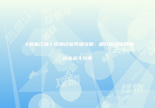 《热血江湖》怪物经验等级攻略：避开低经验怪物提高战斗效率