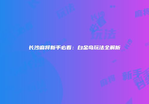 长沙麻将新手必看：白金岛玩法全解析