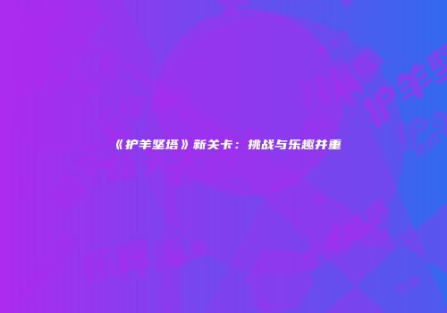 《护羊坚塔》新关卡：挑战与乐趣并重