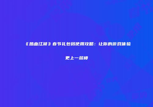 《热血江湖》春节礼包码使用攻略：让你的游戏体验更上一层楼