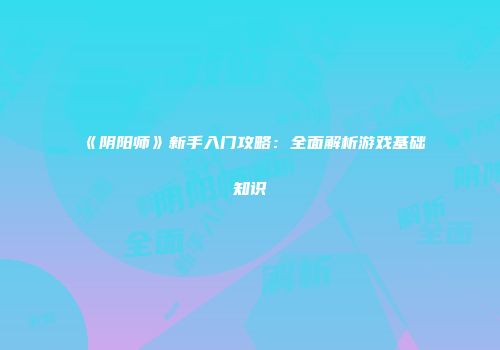 《阴阳师》新手入门攻略：全面解析游戏基础知识