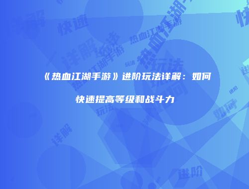 《热血江湖手游》进阶玩法详解：如何快速提高等级和战斗力