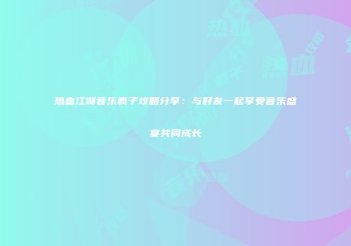 热血江湖音乐疯子攻略分享：与好友一起享受音乐盛宴共同成长