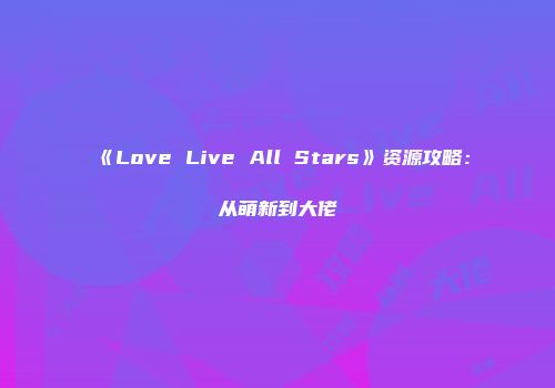 《Love Live All Stars》资源攻略：从萌新到大佬