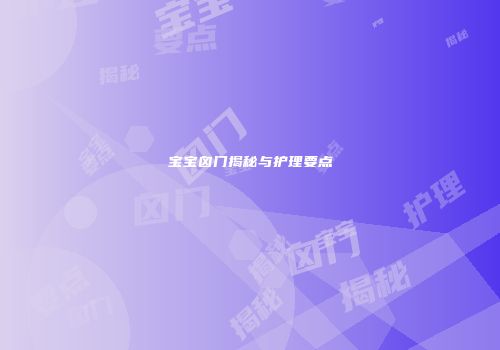 宝宝囟门揭秘与护理要点
