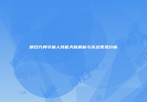 明日方舟守林人技能天赋解析与实战表现分析