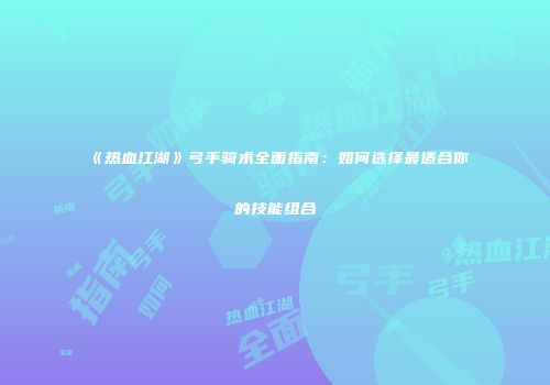 《热血江湖》弓手骑术全面指南：如何选择最适合你的技能组合