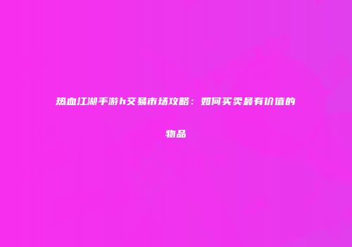 热血江湖手游h交易市场攻略：如何买卖最有价值的物品