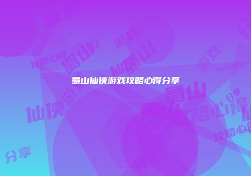 蜀山仙侠游戏攻略心得分享
