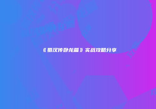 《蜀汉传卧龙篇》实战攻略分享