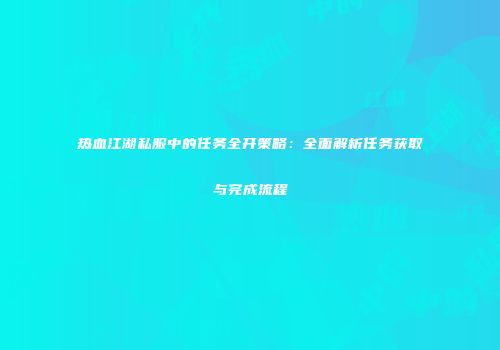 热血江湖私服中的任务全开策略：全面解析任务获取与完成流程