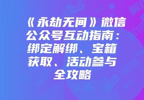 《永劫无间》微信公众号互动指南：绑定解绑、宝箱获取、活动参与全攻略