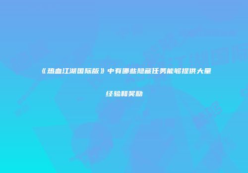 《热血江湖国际版》中有哪些隐藏任务能够提供大量经验和奖励
