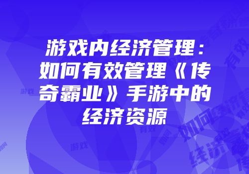游戏内经济管理：如何有效管理《传奇霸业》手游中的经济资源
