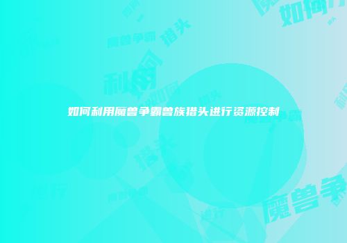 如何利用魔兽争霸兽族猎头进行资源控制
