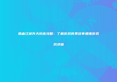 热血江湖升天历练攻略：了解游戏背景故事增强游戏沉浸感