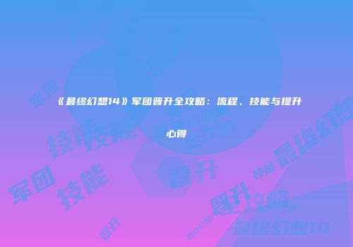 《最终幻想14》军团晋升全攻略：流程、技能与提升心得