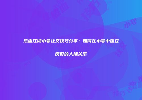热血江湖小号社交技巧分享：如何在小号中建立良好的人际关系