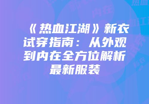 《热血江湖》新衣试穿指南：从外观到内在全方位解析最新服装