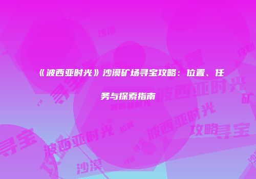 《波西亚时光》沙漠矿场寻宝攻略：位置、任务与探索指南