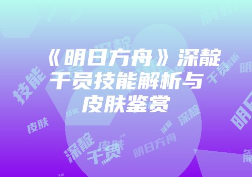 《明日方舟》深靛干员技能解析与皮肤鉴赏