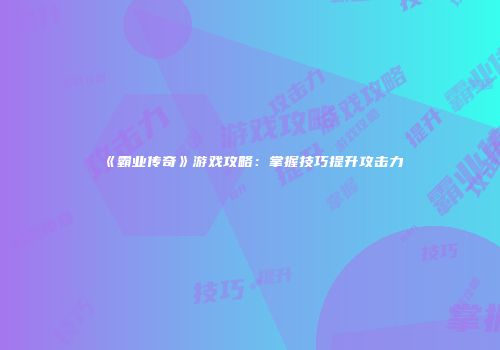 《霸业传奇》游戏攻略：掌握技巧提升攻击力