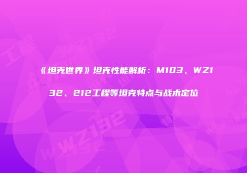 《坦克世界》坦克性能解析：M103、WZ132、212工程等坦克特点与战术定位