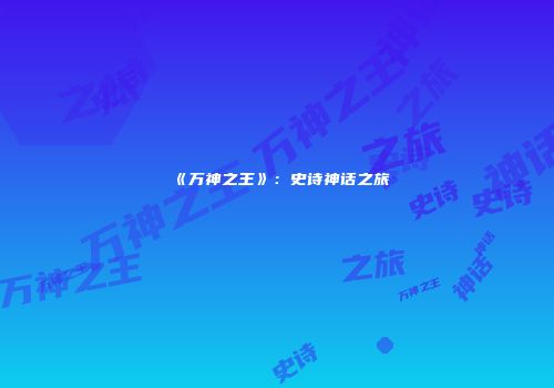 《万神之王》：史诗神话之旅