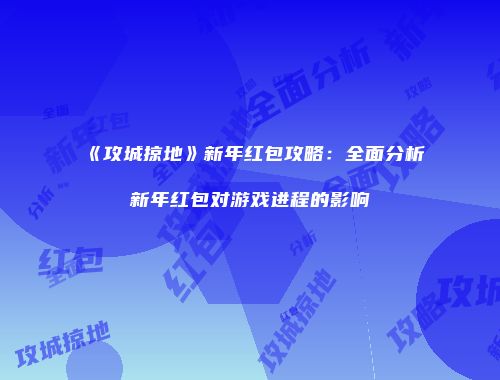 《攻城掠地》新年红包攻略：全面分析新年红包对游戏进程的影响