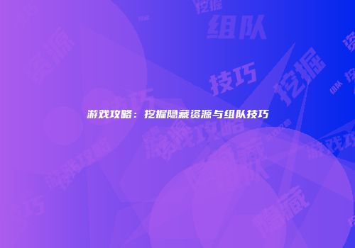 游戏攻略：挖掘隐藏资源与组队技巧