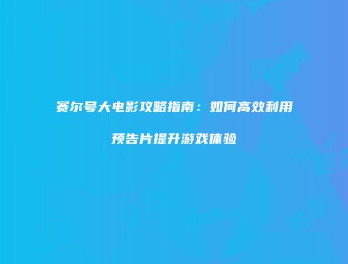 赛尔号大电影攻略指南：如何高效利用预告片提升游戏体验