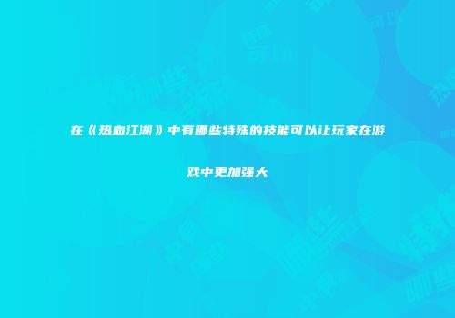 在《热血江湖》中有哪些特殊的技能可以让玩家在游戏中更加强大
