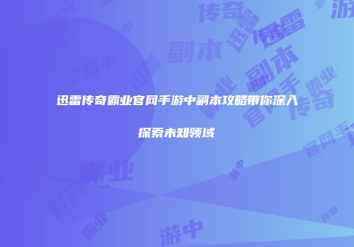 迅雷传奇霸业官网手游中副本攻略带你深入探索未知领域
